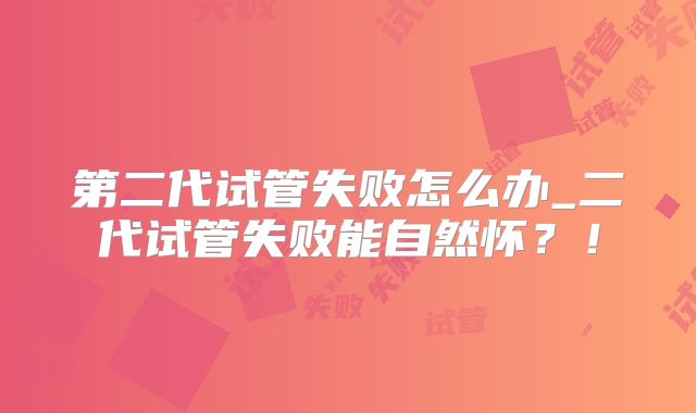 第二代试管失败怎么办_二代试管失败能自然怀？！