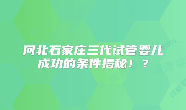 河北石家庄三代试管婴儿成功的条件揭秘！？