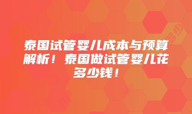 泰国试管婴儿成本与预算解析！泰国做试管婴儿花多少钱！