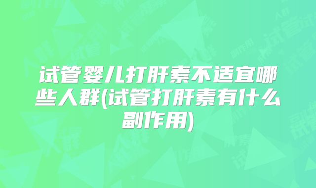 试管婴儿打肝素不适宜哪些人群(试管打肝素有什么副作用)
