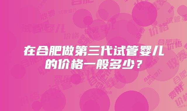 在合肥做第三代试管婴儿的价格一般多少？