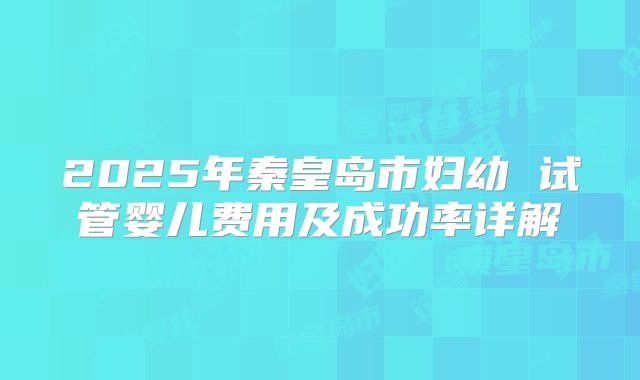 2025年秦皇岛市妇幼 试管婴儿费用及成功率详解