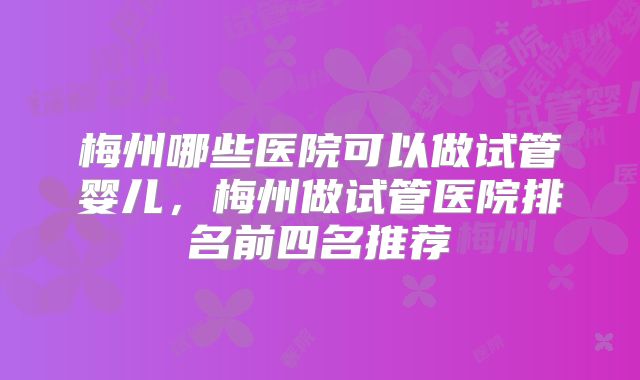 梅州哪些医院可以做试管婴儿，梅州做试管医院排名前四名推荐