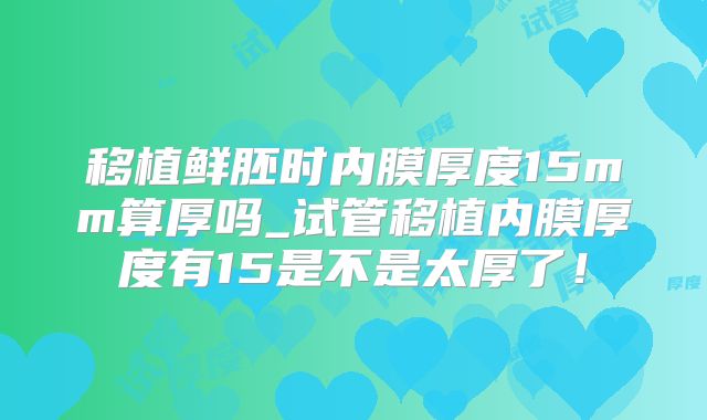 移植鲜胚时内膜厚度15mm算厚吗_试管移植内膜厚度有15是不是太厚了！