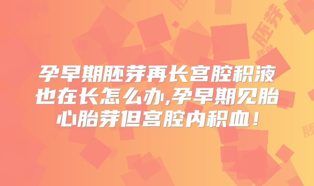 孕早期胚芽再长宫腔积液也在长怎么办,孕早期见胎心胎芽但宫腔内积血！