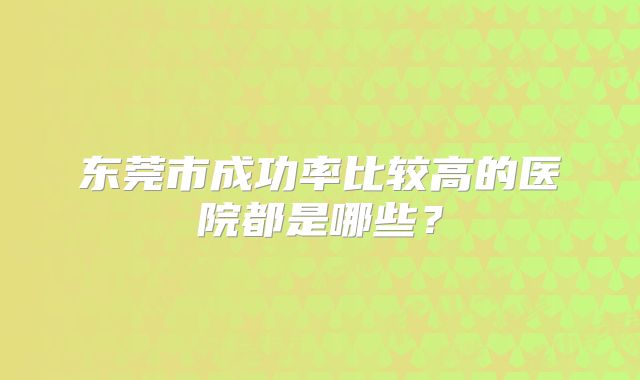 东莞市成功率比较高的医院都是哪些？