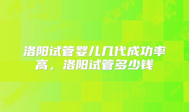 洛阳试管婴儿几代成功率高，洛阳试管多少钱