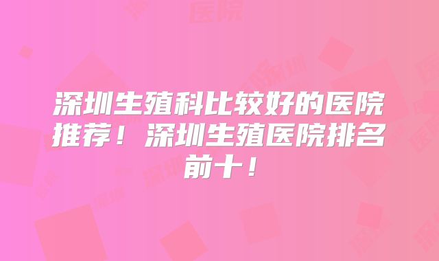 深圳生殖科比较好的医院推荐!深圳生殖医院排名前十!