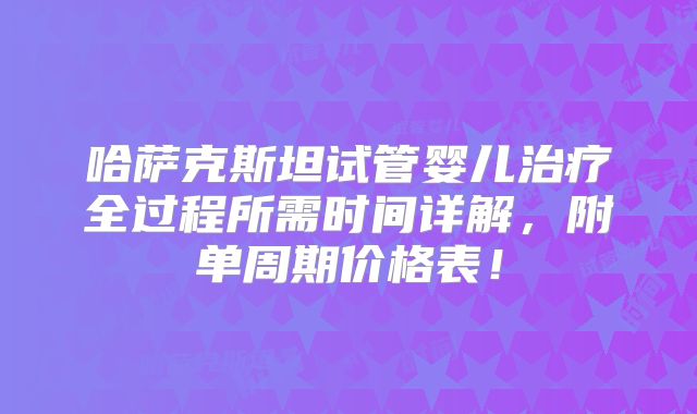 哈萨克斯坦试管婴儿治疗全过程所需时间详解，附单周期价格表！
