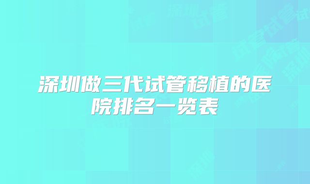 深圳做三代试管移植的医院排名一览表