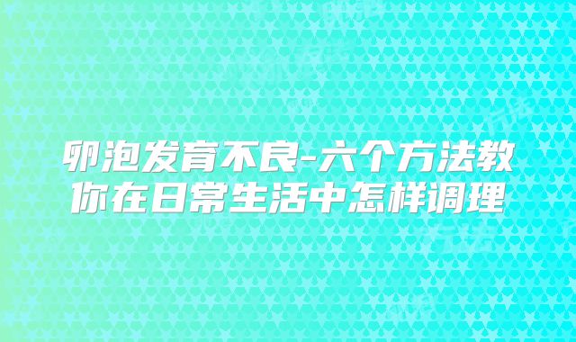 卵泡发育不良-六个方法教你在日常生活中怎样调理