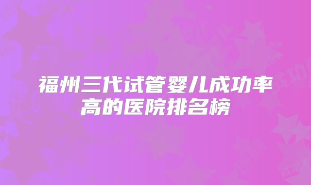 福州三代试管婴儿成功率高的医院排名榜
