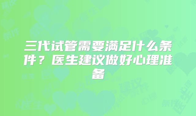 三代试管需要满足什么条件?医生建议做好心理准备