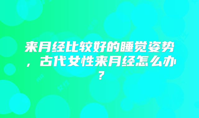 来月经比较好的睡觉姿势，古代女性来月经怎么办？