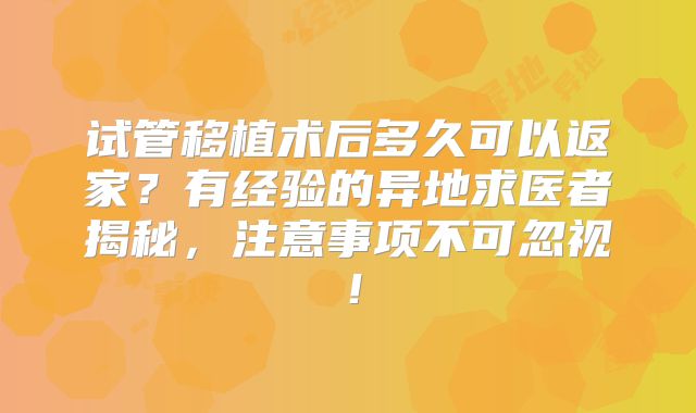 试管移植术后多久可以返家？有经验的异地求医者揭秘，注意事项不可忽视！