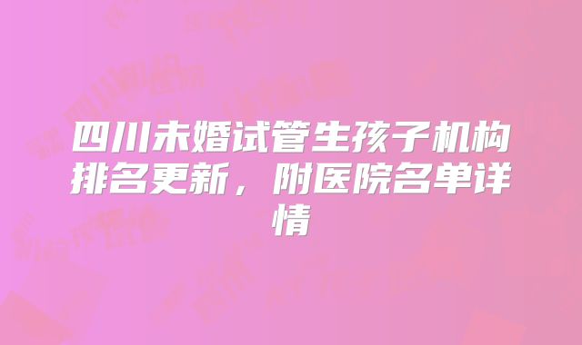 四川未婚试管生孩子机构排名更新，附医院名单详情