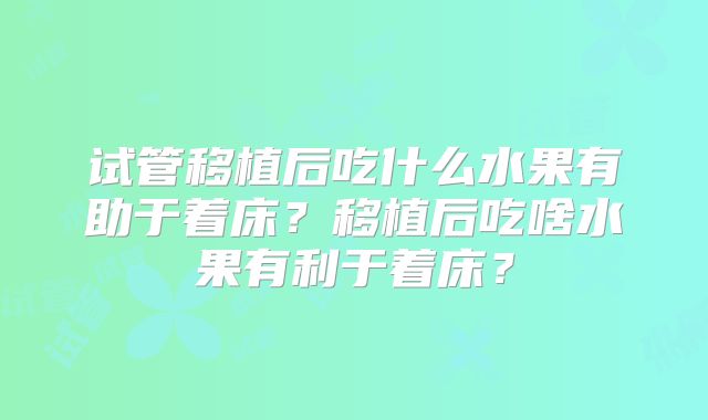 试管移植后吃什么水果有助于着床？移植后吃啥水果有利于着床？