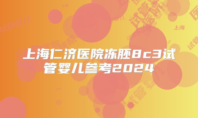 上海仁济医院冻胚8c3试管婴儿参考2024