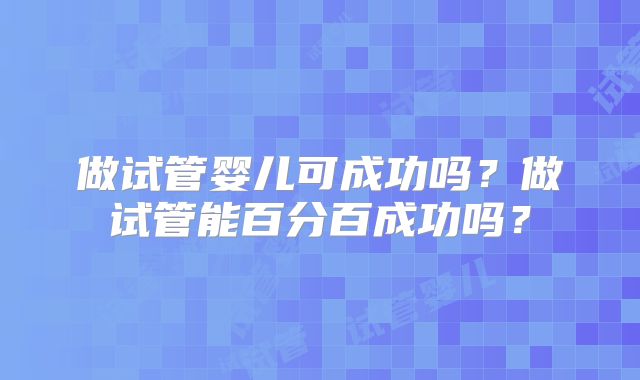 做试管婴儿可成功吗?做试管能百分百成功吗?