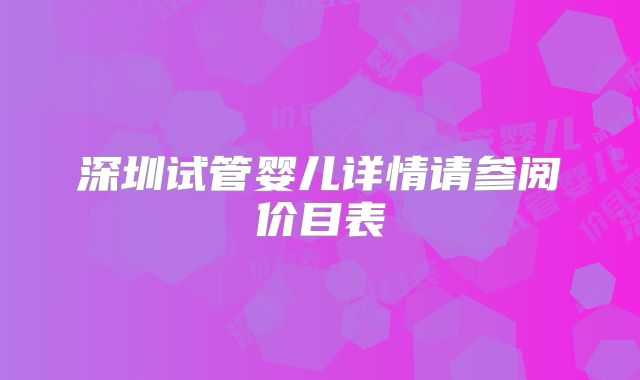 深圳试管婴儿详情请参阅价目表