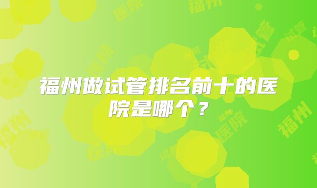 福州做试管排名前十的医院是哪个？