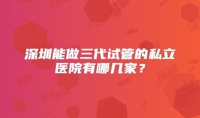 深圳能做三代试管的私立医院有哪几家？
