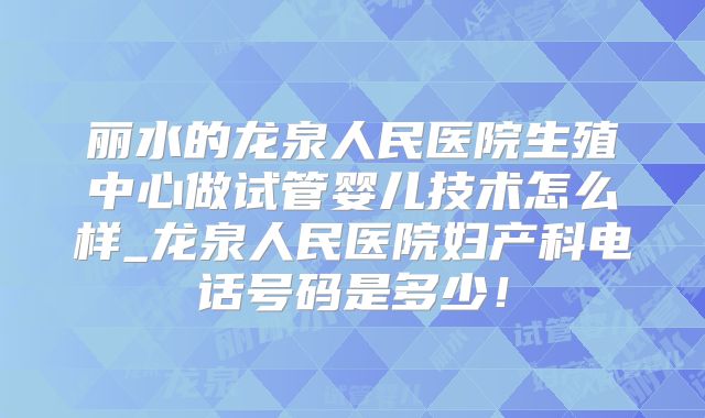 丽水的龙泉人民医院生殖中心做试管婴儿技术怎么样_龙泉人民医院妇产科电话号码是多少!