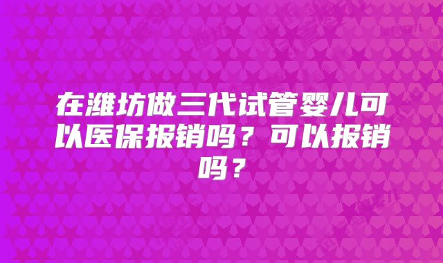 在潍坊做三代试管婴儿可以医保报销吗？可以报销吗？