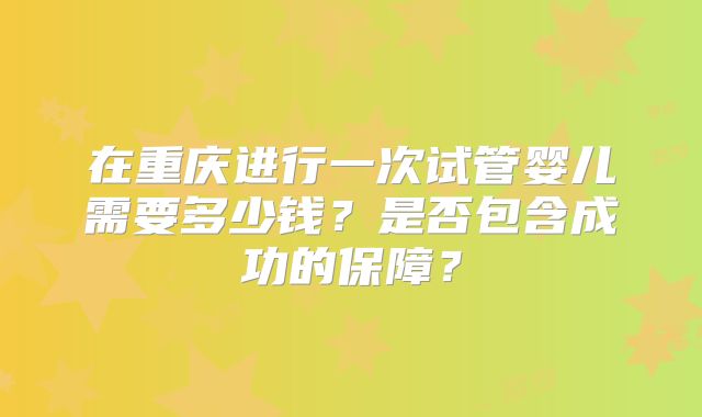 在重庆进行一次试管婴儿需要多少钱？是否包含成功的保障？