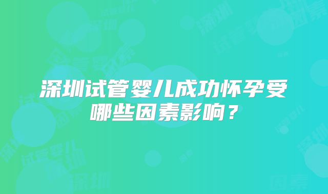 深圳试管婴儿成功怀孕受哪些因素影响？