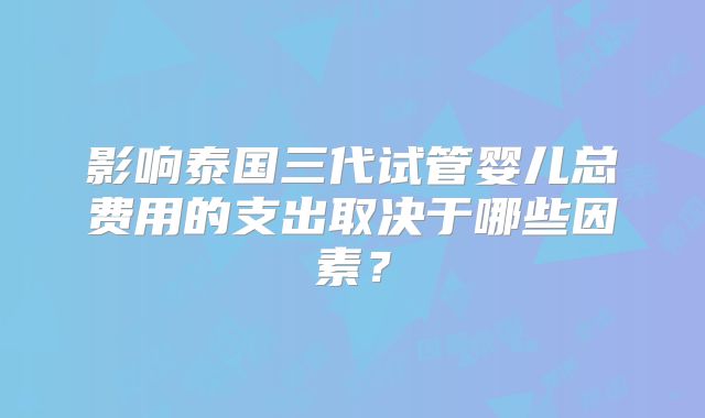 影响泰国三代试管婴儿总费用的支出取决于哪些因素？
