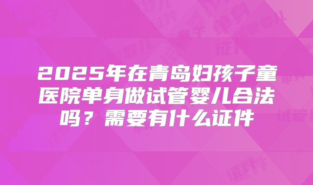 2025年在青岛妇孩子童医院单身做试管婴儿合法吗?需要有什么证件