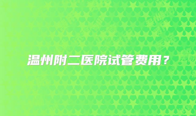 温州附二医院试管费用？