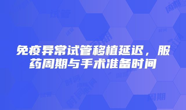 免疫异常试管移植延迟，服药周期与手术准备时间