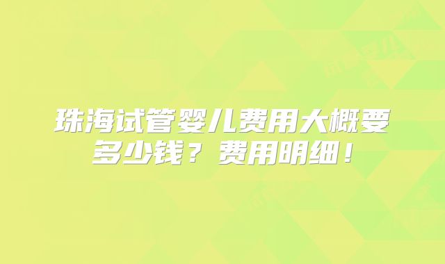 珠海试管婴儿费用大概要多少钱?费用明细!