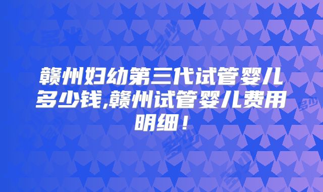 赣州妇幼第三代试管婴儿多少钱,赣州试管婴儿费用明细！