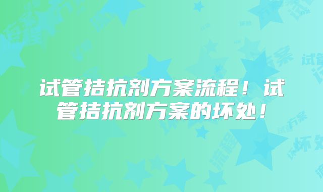 试管拮抗剂方案流程！试管拮抗剂方案的坏处！