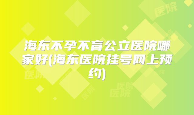 海东不孕不育公立医院哪家好(海东医院挂号网上预约)