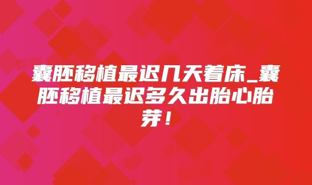 囊胚移植最迟几天着床_囊胚移植最迟多久出胎心胎芽！