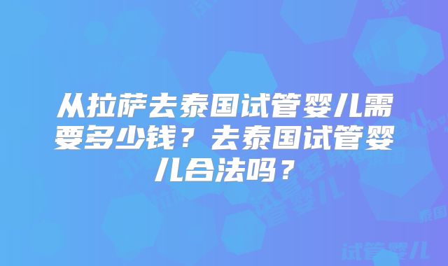 从拉萨去泰国试管婴儿需要多少钱？去泰国试管婴儿合法吗？