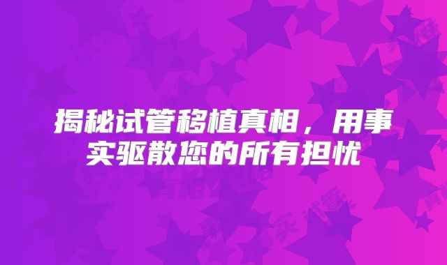 揭秘试管移植真相,用事实驱散您的所有担忧