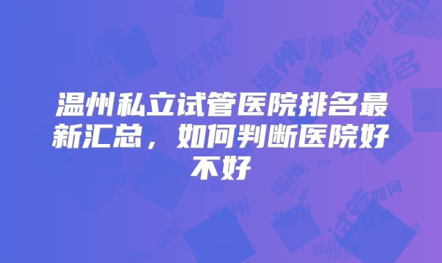 温州私立试管医院排名最新汇总，如何判断医院好不好