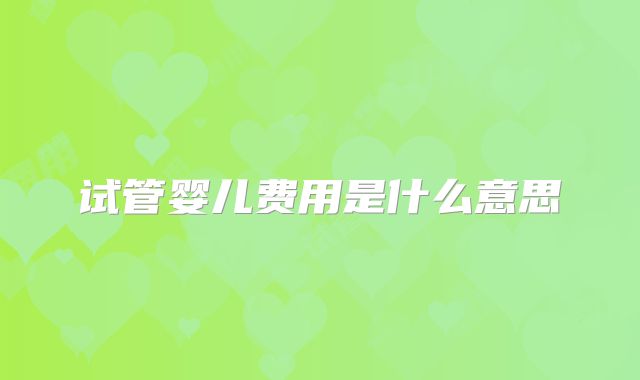 试管婴儿费用是什么意思