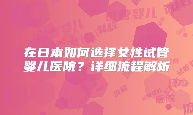 在日本如何选择女性试管婴儿医院？详细流程解析