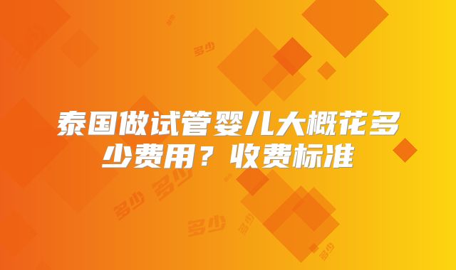 泰国做试管婴儿大概花多少费用？收费标准