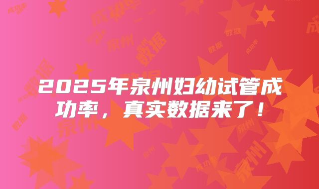 2025年泉州妇幼试管成功率，真实数据来了！