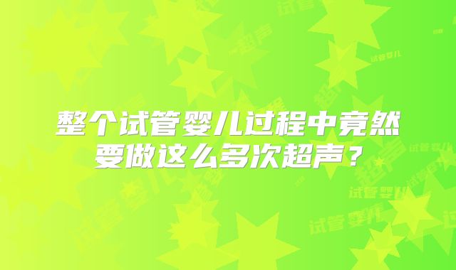 整个试管婴儿过程中竟然要做这么多次超声?