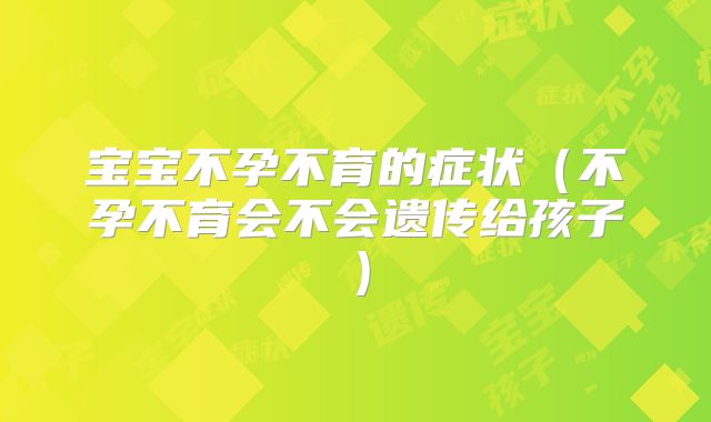宝宝不孕不育的症状(不孕不育会不会遗传给孩子)