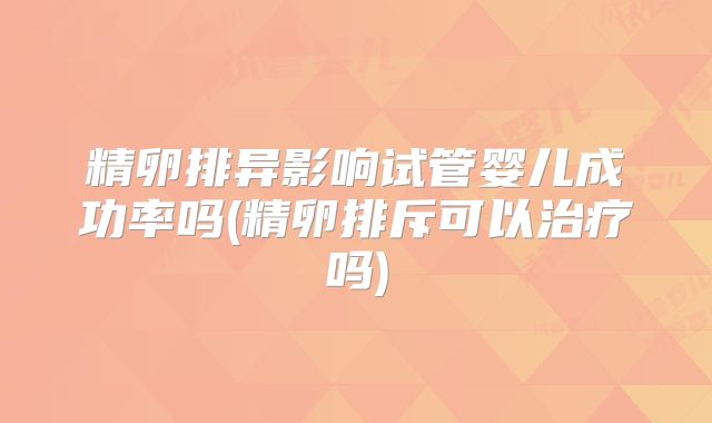 精卵排异影响试管婴儿成功率吗(精卵排斥可以治疗吗)