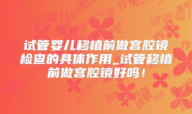 试管婴儿移植前做宫腔镜检查的具体作用_试管移植前做宫腔镜好吗！